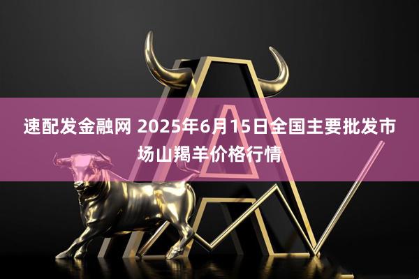 速配发金融网 2025年6月15日全国主要批发市场山羯羊价格行情