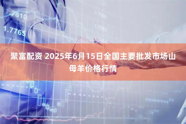 聚富配资 2025年6月15日全国主要批发市场山母羊价格行情