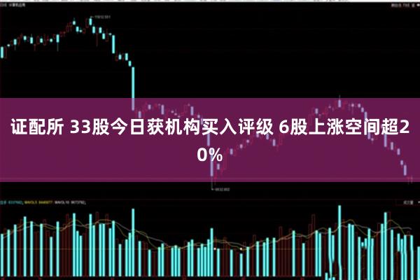 证配所 33股今日获机构买入评级 6股上涨空间超20%