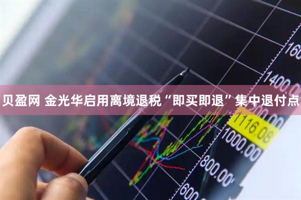 贝盈网 金光华启用离境退税“即买即退”集中退付点