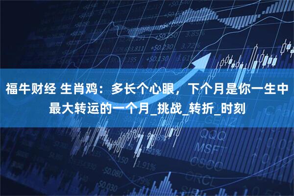 福牛财经 生肖鸡：多长个心眼，下个月是你一生中最大转运的一个月_挑战_转折_时刻