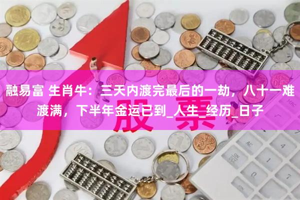 融易富 生肖牛：三天内渡完最后的一劫，八十一难渡满，下半年金运已到_人生_经历_日子