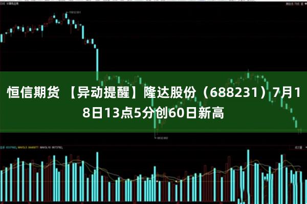 恒信期货 【异动提醒】隆达股份（688231）7月18日13点5分创60日新高