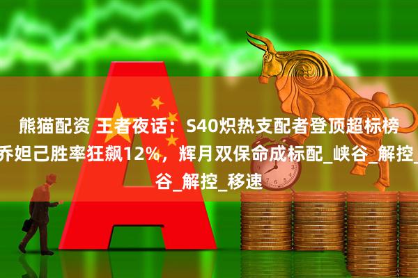 熊猫配资 王者夜话：S40炽热支配者登顶超标榜：小乔妲己胜率狂飙12%，辉月双保命成标配_峡谷_解控_移速