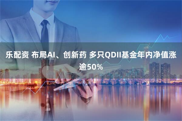乐配资 布局AI、创新药 多只QDII基金年内净值涨逾50%