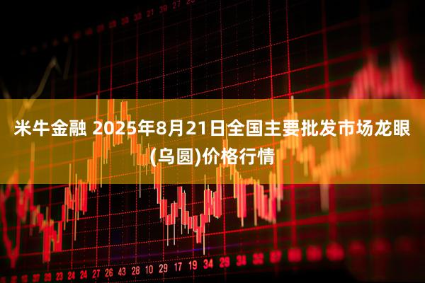 米牛金融 2025年8月21日全国主要批发市场龙眼(乌圆)价格行情