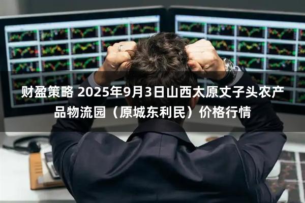 财盈策略 2025年9月3日山西太原丈子头农产品物流园（原城东利民）价格行情