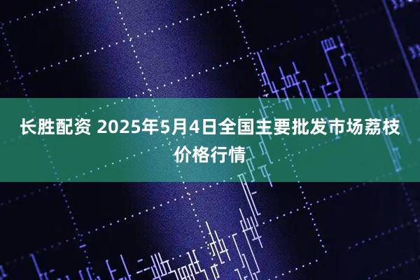 长胜配资 2025年5月4日全国主要批发市场荔枝价格行情