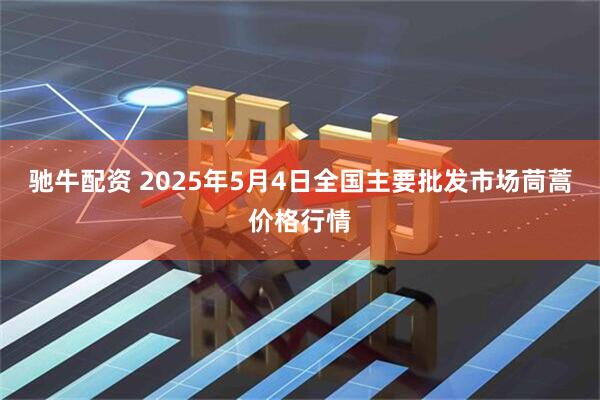 驰牛配资 2025年5月4日全国主要批发市场茼蒿价格行情