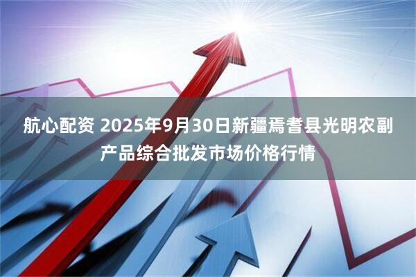 航心配资 2025年9月30日新疆焉耆县光明农副产品综合批发市场价格行情