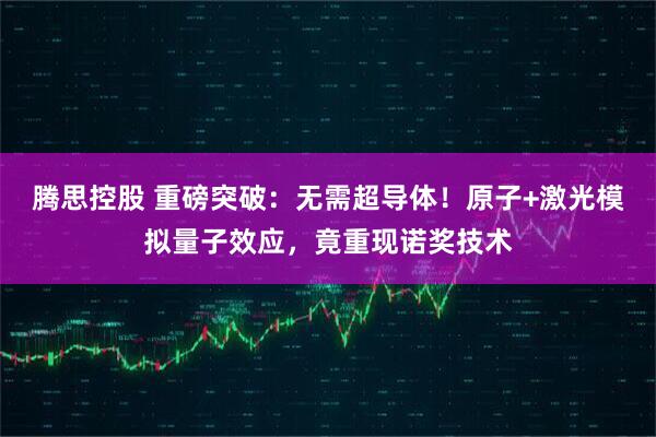 腾思控股 重磅突破：无需超导体！原子+激光模拟量子效应，竟重现诺奖技术