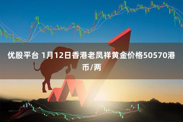 优股平台 1月12日香港老凤祥黄金价格50570港币/两
