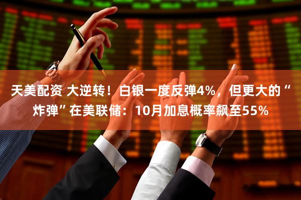 天美配资 大逆转！白银一度反弹4%，但更大的“炸弹”在美联储：10月加息概率飙至55%