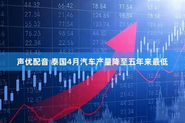 声优配音 泰国4月汽车产量降至五年来最低