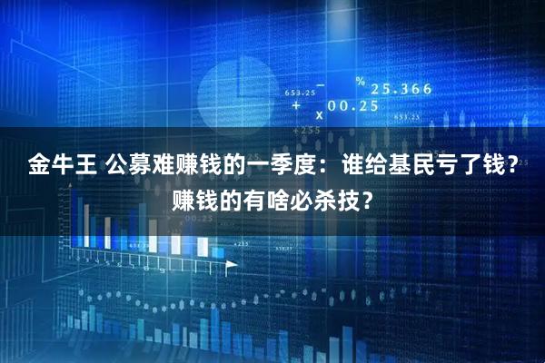 金牛王 公募难赚钱的一季度：谁给基民亏了钱？赚钱的有啥必杀技？